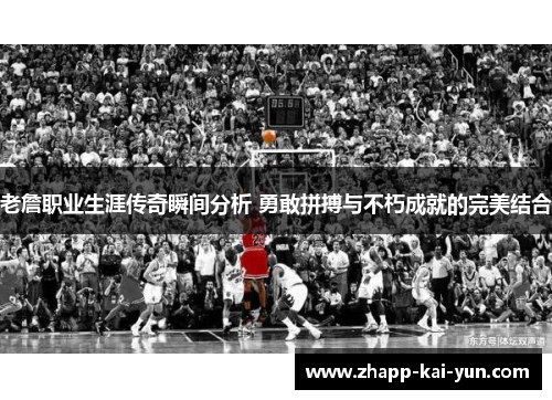 老詹职业生涯传奇瞬间分析 勇敢拼搏与不朽成就的完美结合