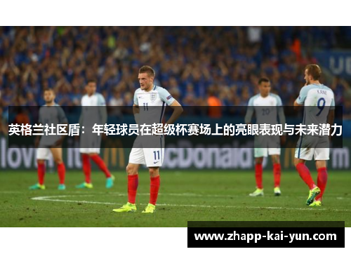 英格兰社区盾：年轻球员在超级杯赛场上的亮眼表现与未来潜力