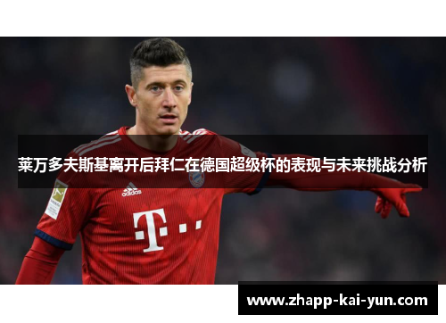 莱万多夫斯基离开后拜仁在德国超级杯的表现与未来挑战分析