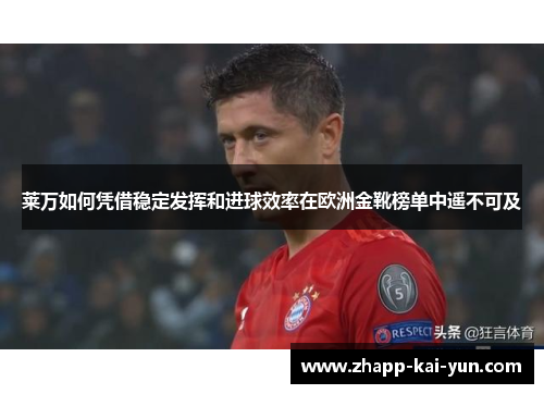 莱万如何凭借稳定发挥和进球效率在欧洲金靴榜单中遥不可及