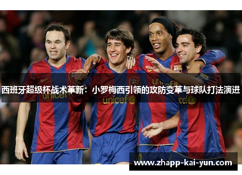 西班牙超级杯战术革新：小罗梅西引领的攻防变革与球队打法演进