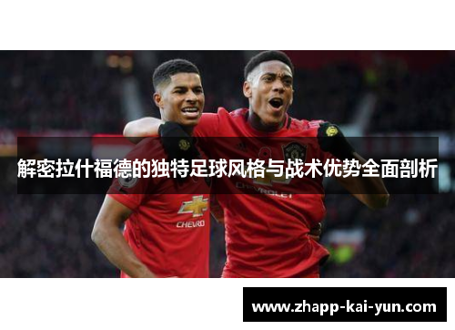 解密拉什福德的独特足球风格与战术优势全面剖析 解密拉什福德的独特足球风格与战术优势全面剖析
