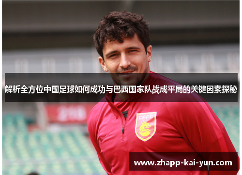 解析全方位中国足球如何成功与巴西国家队战成平局的关键因素探秘
