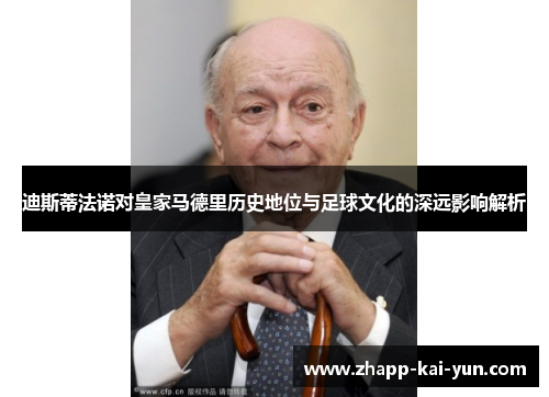 迪斯蒂法诺对皇家马德里历史地位与足球文化的深远影响解析 迪斯蒂法诺对皇家马德里历史地位与足球文化的深远影响解析