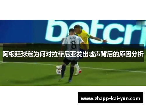 阿根廷球迷为何对拉菲尼亚发出嘘声背后的原因分析