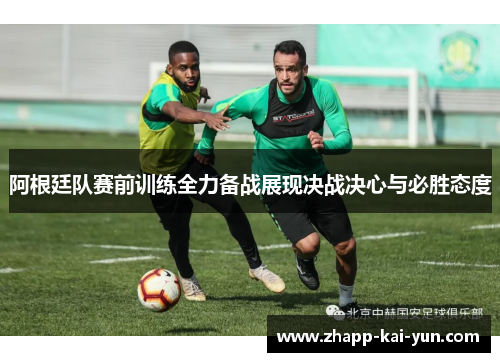 阿根廷队赛前训练全力备战展现决战决心与必胜态度