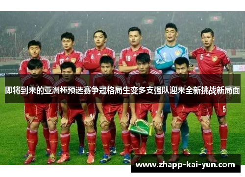 即将到来的亚洲杯预选赛争冠格局生变多支强队迎来全新挑战新局面 即将到来的亚洲杯预选赛争冠格局生变多支强队迎来全新挑战新局面