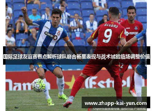 国际足球友谊赛看点解析球队磨合新星表现与战术试验临场调整价值