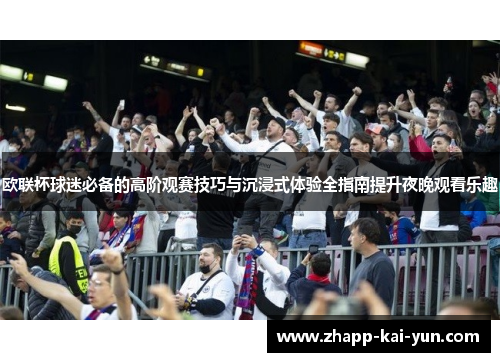 欧联杯球迷必备的高阶观赛技巧与沉浸式体验全指南提升夜晚观看乐趣 欧联杯球迷必备的高阶观赛技巧与沉浸式体验全指南提升夜晚观看乐趣