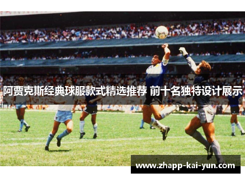 阿贾克斯经典球服款式精选推荐 前十名独特设计展示 阿贾克斯经典球服款式精选推荐 前十名独特设计展示