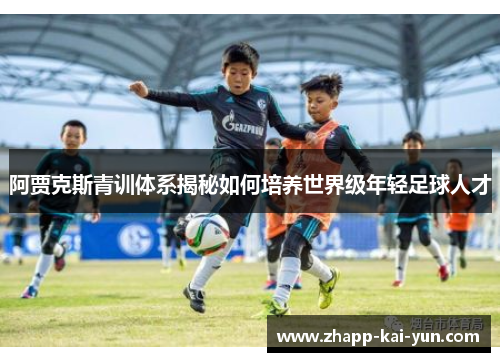 阿贾克斯青训体系揭秘如何培养世界级年轻足球人才 阿贾克斯青训体系揭秘如何培养世界级年轻足球人才