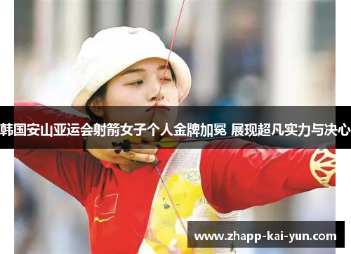 韩国安山亚运会射箭女子个人金牌加冕 展现超凡实力与决心 韩国安山亚运会射箭女子个人金牌加冕 展现超凡实力与决心