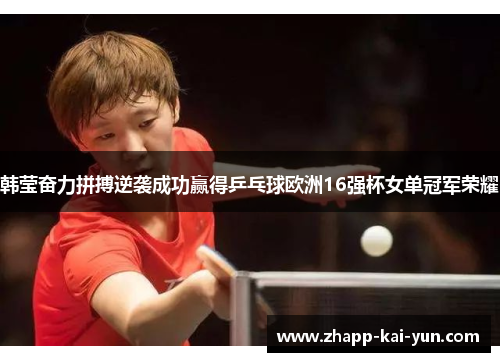 韩莹奋力拼搏逆袭成功赢得乒乓球欧洲16强杯女单冠军荣耀
