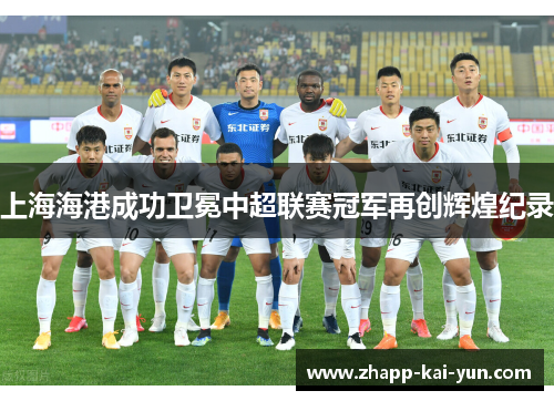 上海海港成功卫冕中超联赛冠军再创辉煌纪录 上海海港成功卫冕中超联赛冠军再创辉煌纪录