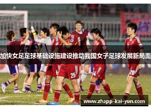 加快女足足球基础设施建设推动我国女子足球发展新局面 加快女足足球基础设施建设推动我国女子足球发展新局面
