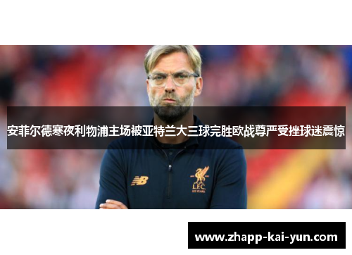 安菲尔德寒夜利物浦主场被亚特兰大三球完胜欧战尊严受挫球迷震惊 安菲尔德寒夜利物浦主场被亚特兰大三球完胜欧战尊严受挫球迷震惊