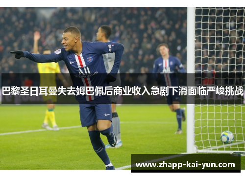巴黎圣日耳曼失去姆巴佩后商业收入急剧下滑面临严峻挑战
