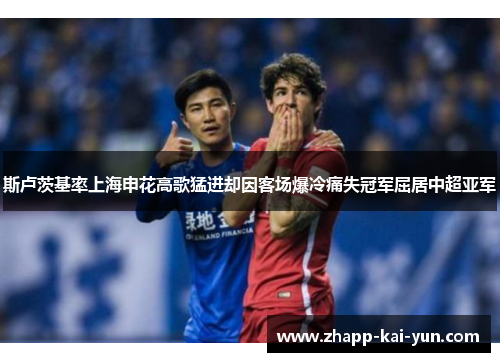 斯卢茨基率上海申花高歌猛进却因客场爆冷痛失冠军屈居中超亚军