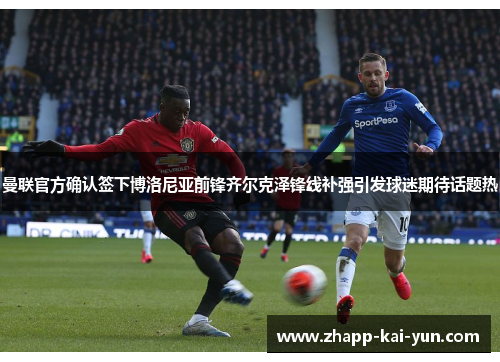 曼联官方确认签下博洛尼亚前锋齐尔克泽锋线补强引发球迷期待话题热 曼联官方确认签下博洛尼亚前锋齐尔克泽锋线补强引发球迷期待话题热