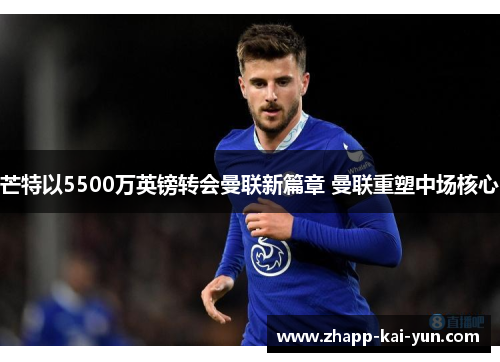 芒特以5500万英镑转会曼联新篇章 曼联重塑中场核心