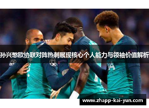 孙兴慜欧协联对阵热刺展现核心个人能力与领袖价值解析 孙兴慜欧协联对阵热刺展现核心个人能力与领袖价值解析