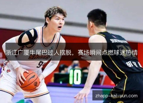 浙江广厦牛尾巴过人摆脱,赛场瞬间点燃球迷热情 浙江广厦牛尾巴过人摆脱,赛场瞬间点燃球迷热情