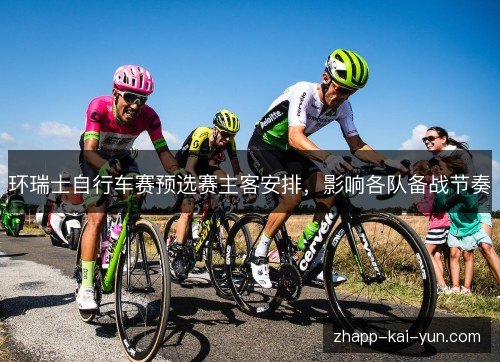 环瑞士自行车赛预选赛主客安排,影响各队备战节奏 环瑞士自行车赛预选赛主客安排,影响各队备战节奏