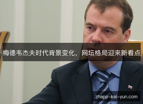 梅德韦杰夫时代背景变化,网坛格局迎来新看点 梅德韦杰夫时代背景变化,网坛格局迎来新看点
