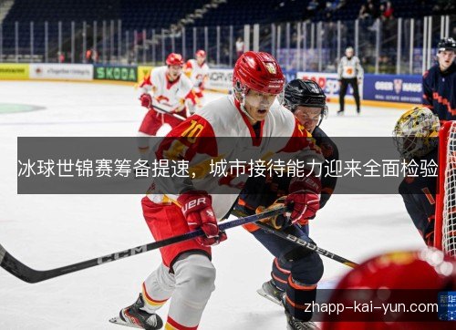 冰球世锦赛筹备提速,城市接待能力迎来全面检验 冰球世锦赛筹备提速,城市接待能力迎来全面检验