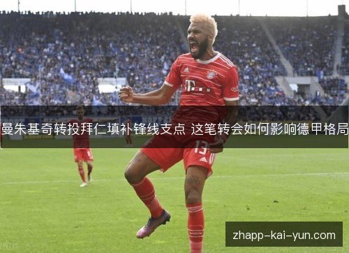 曼朱基奇转投拜仁填补锋线支点 这笔转会如何影响德甲格局