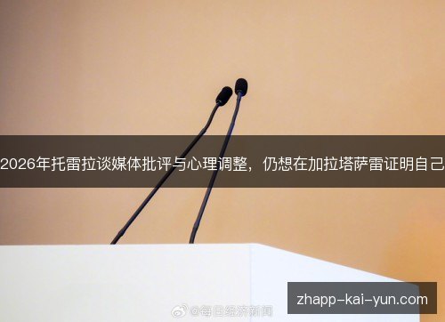 2026年托雷拉谈媒体批评与心理调整,仍想在加拉塔萨雷证明自己 2026年托雷拉谈媒体批评与心理调整,仍想在加拉塔萨雷证明自己
