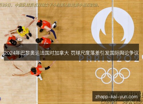 2024年巴黎奥运法国对加拿大 罚球尺度落差引发国际舆论争议 2024年巴黎奥运法国对加拿大 罚球尺度落差引发国际舆论争议